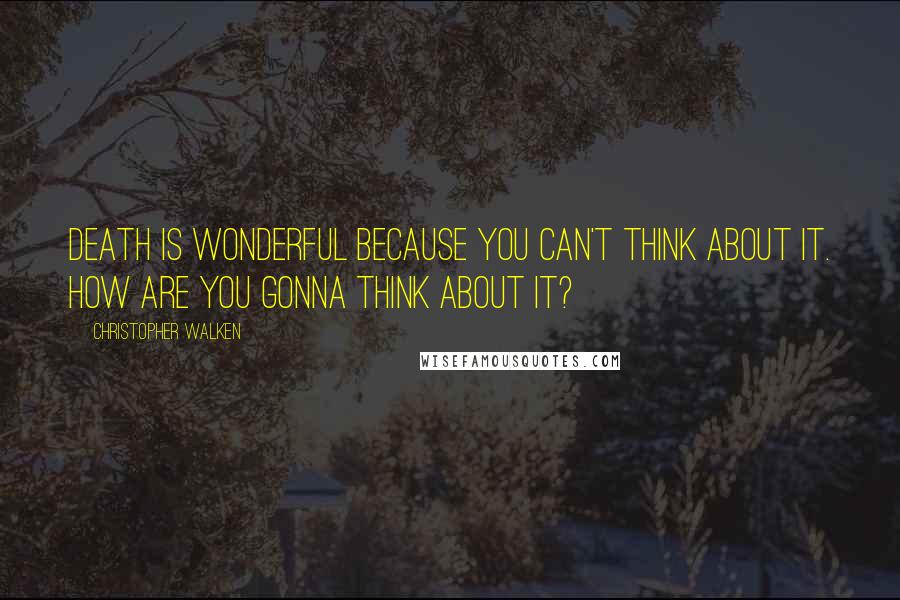 Christopher Walken Quotes: Death is wonderful because you can't think about it. How are you gonna think about it?