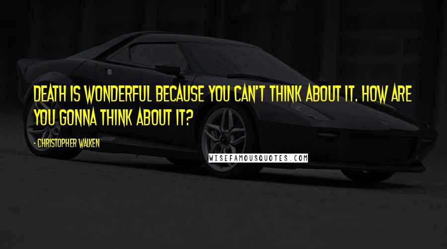 Christopher Walken Quotes: Death is wonderful because you can't think about it. How are you gonna think about it?