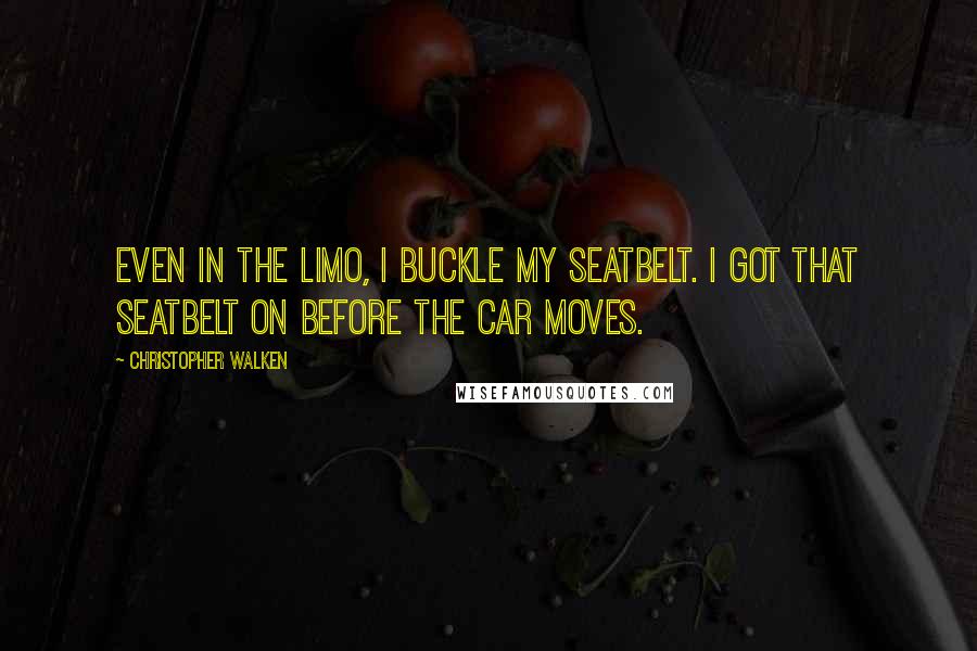 Christopher Walken Quotes: Even in the limo, I buckle my seatbelt. I got that seatbelt on before the car moves.