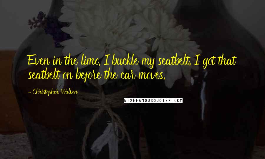 Christopher Walken Quotes: Even in the limo, I buckle my seatbelt. I got that seatbelt on before the car moves.