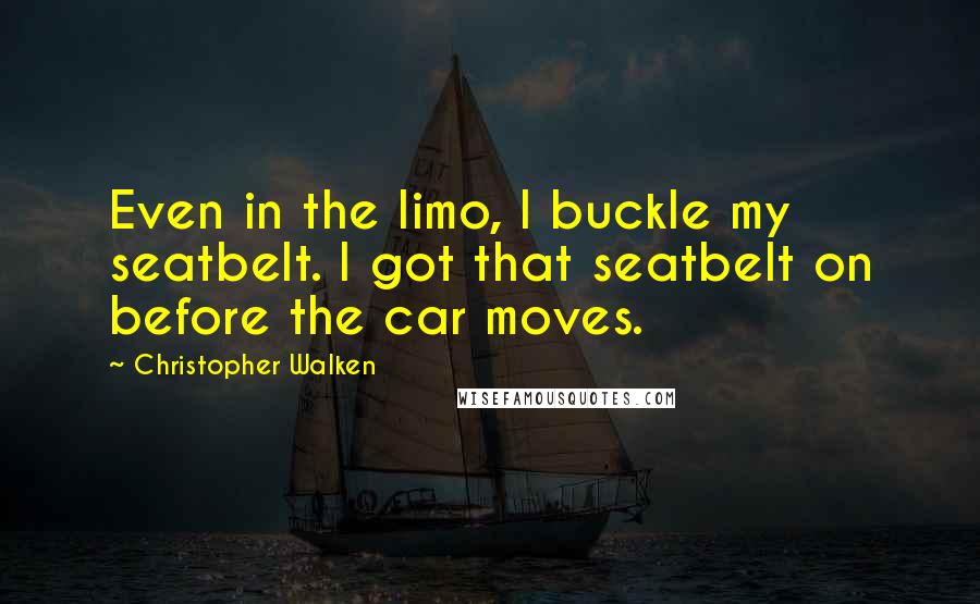Christopher Walken Quotes: Even in the limo, I buckle my seatbelt. I got that seatbelt on before the car moves.