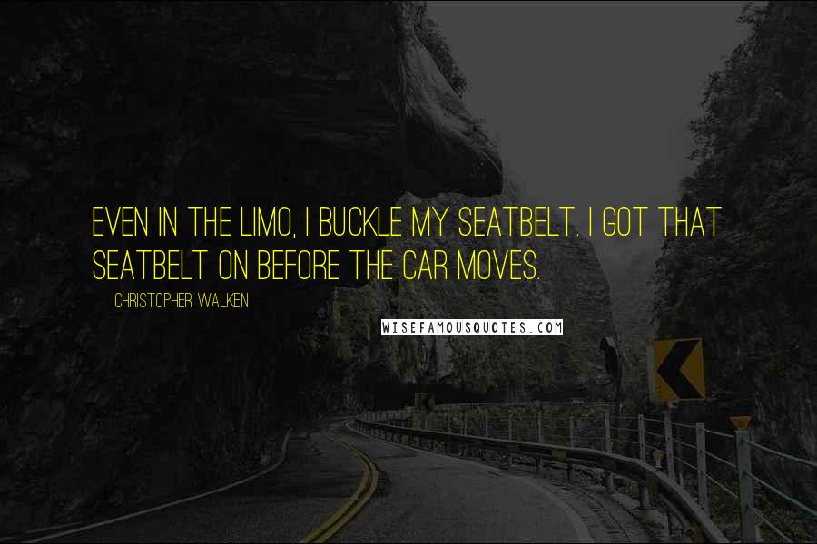 Christopher Walken Quotes: Even in the limo, I buckle my seatbelt. I got that seatbelt on before the car moves.