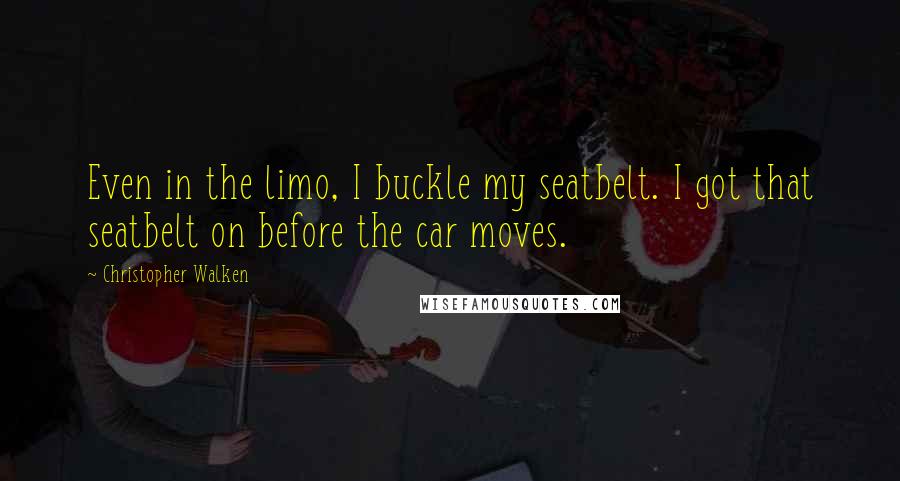 Christopher Walken Quotes: Even in the limo, I buckle my seatbelt. I got that seatbelt on before the car moves.