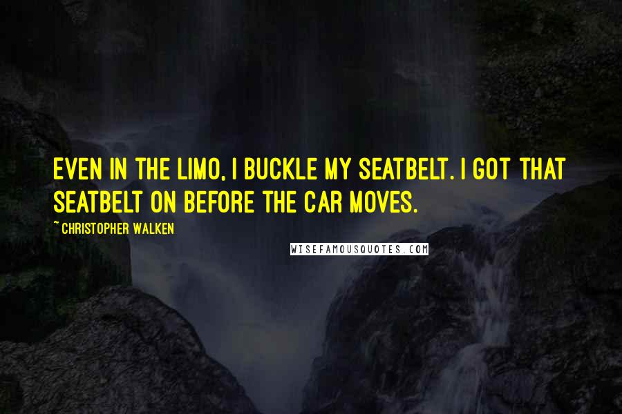 Christopher Walken Quotes: Even in the limo, I buckle my seatbelt. I got that seatbelt on before the car moves.