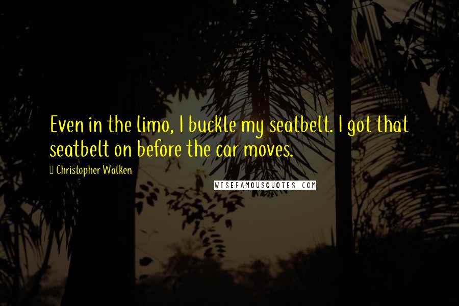 Christopher Walken Quotes: Even in the limo, I buckle my seatbelt. I got that seatbelt on before the car moves.