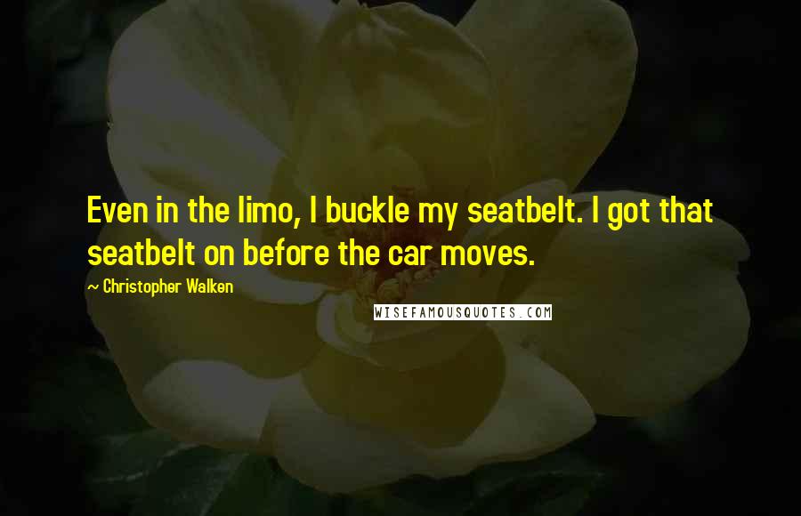 Christopher Walken Quotes: Even in the limo, I buckle my seatbelt. I got that seatbelt on before the car moves.