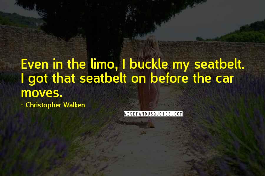 Christopher Walken Quotes: Even in the limo, I buckle my seatbelt. I got that seatbelt on before the car moves.