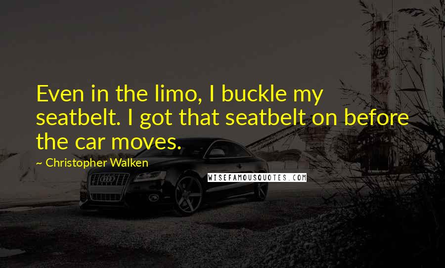 Christopher Walken Quotes: Even in the limo, I buckle my seatbelt. I got that seatbelt on before the car moves.