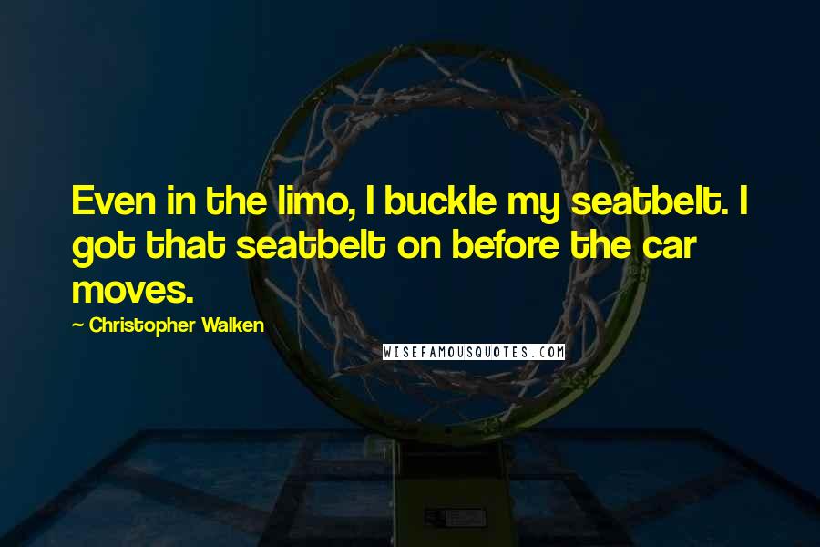 Christopher Walken Quotes: Even in the limo, I buckle my seatbelt. I got that seatbelt on before the car moves.
