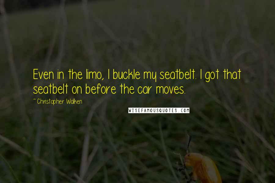 Christopher Walken Quotes: Even in the limo, I buckle my seatbelt. I got that seatbelt on before the car moves.