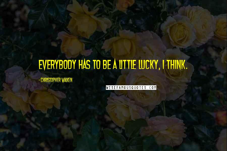 Christopher Walken Quotes: Everybody has to be a little lucky, I think.