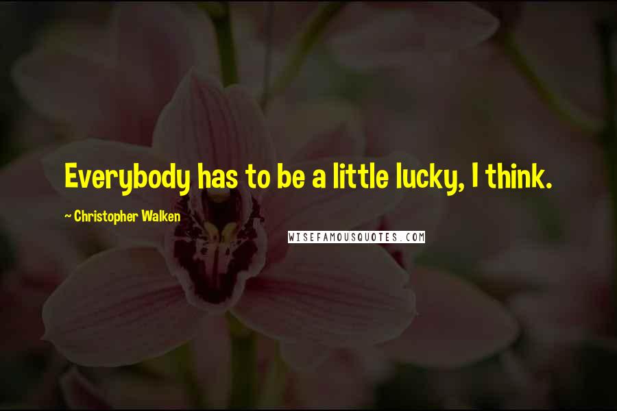 Christopher Walken Quotes: Everybody has to be a little lucky, I think.