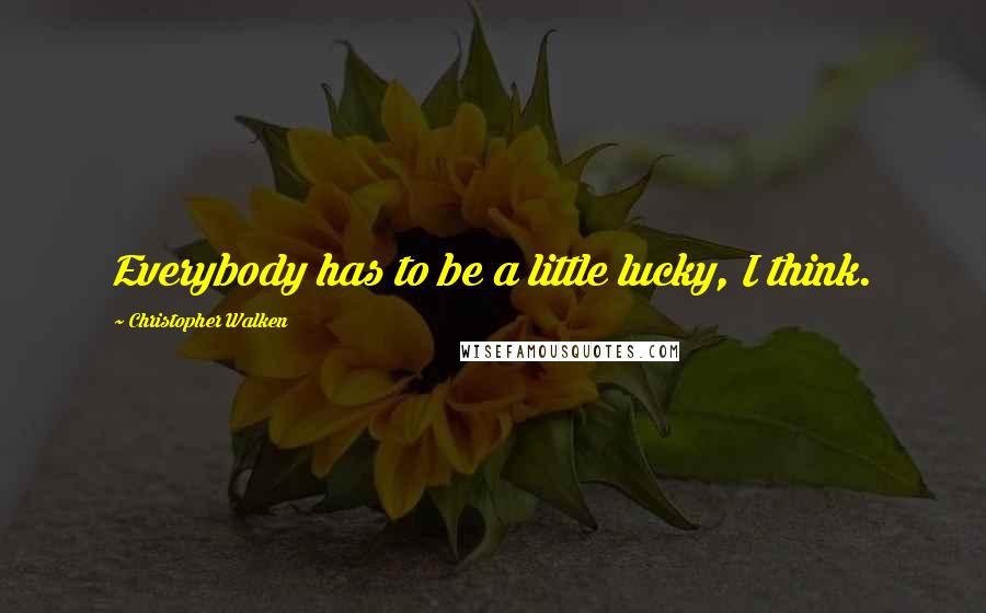 Christopher Walken Quotes: Everybody has to be a little lucky, I think.