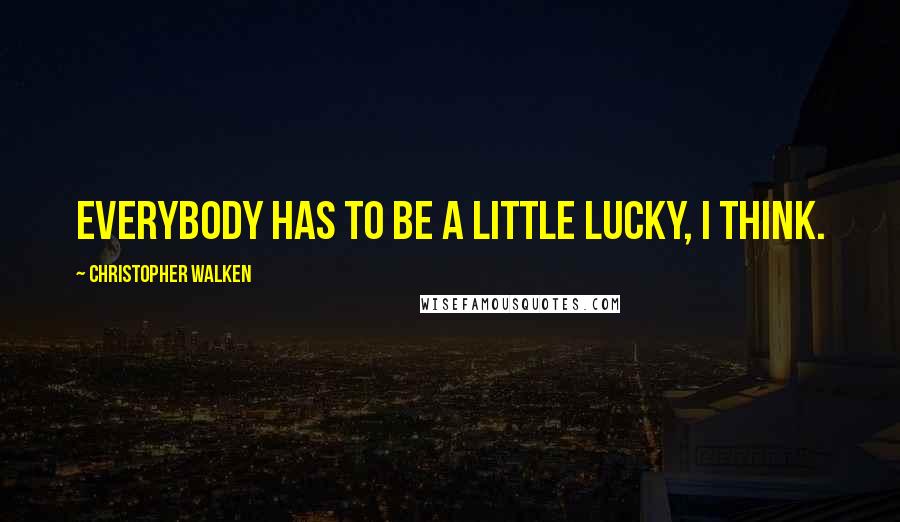 Christopher Walken Quotes: Everybody has to be a little lucky, I think.