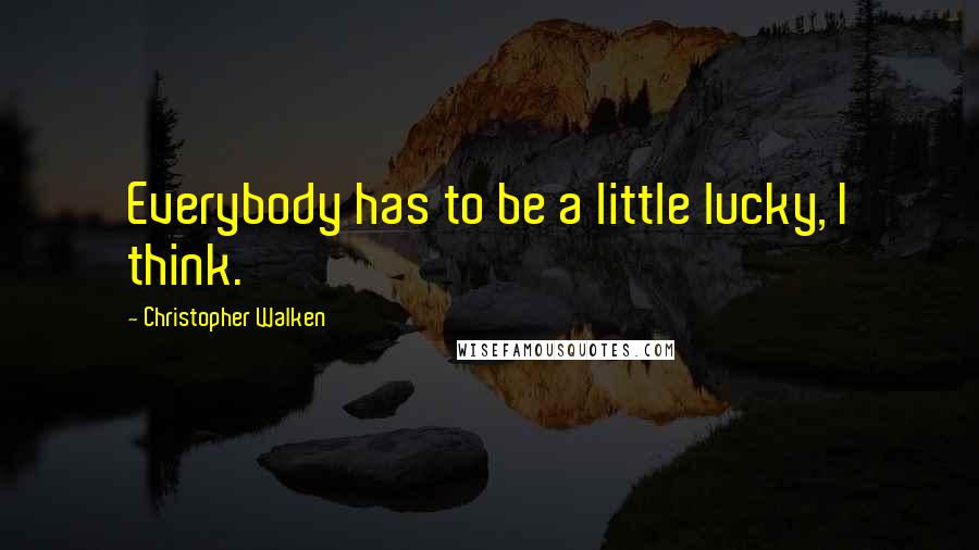 Christopher Walken Quotes: Everybody has to be a little lucky, I think.