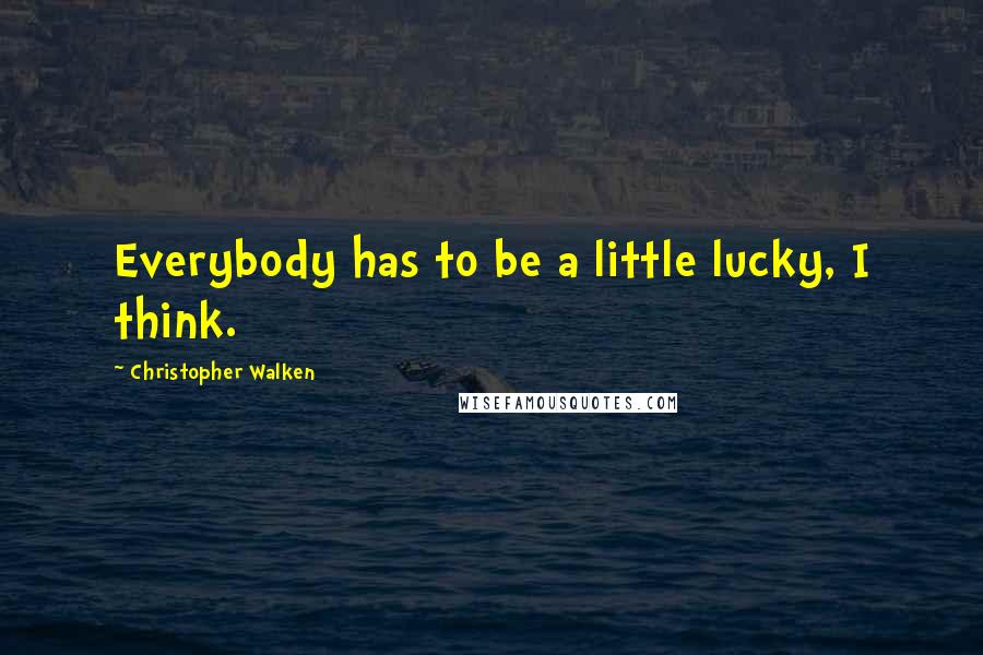 Christopher Walken Quotes: Everybody has to be a little lucky, I think.