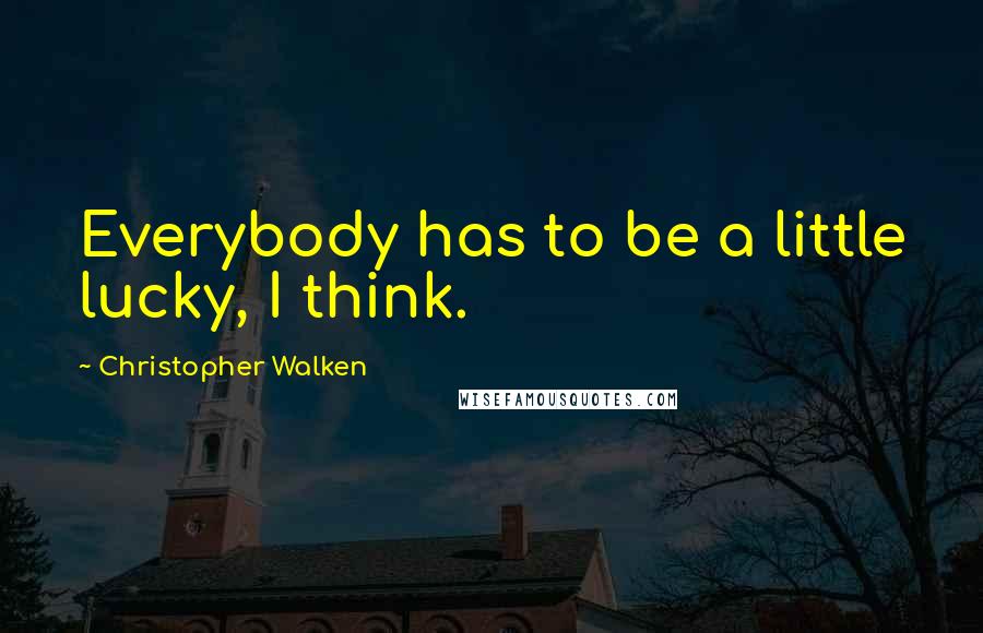 Christopher Walken Quotes: Everybody has to be a little lucky, I think.