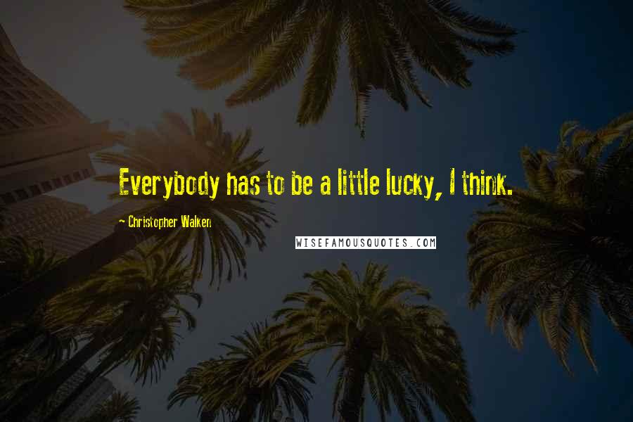 Christopher Walken Quotes: Everybody has to be a little lucky, I think.