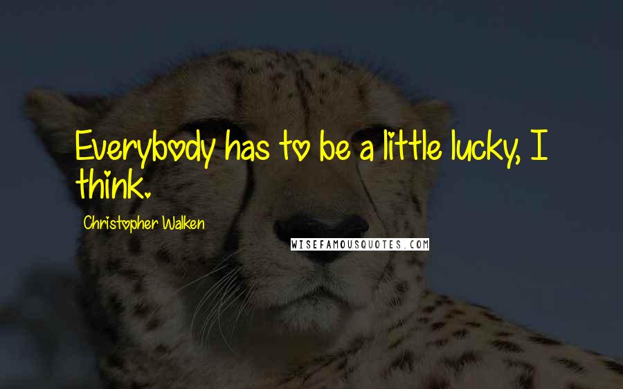 Christopher Walken Quotes: Everybody has to be a little lucky, I think.