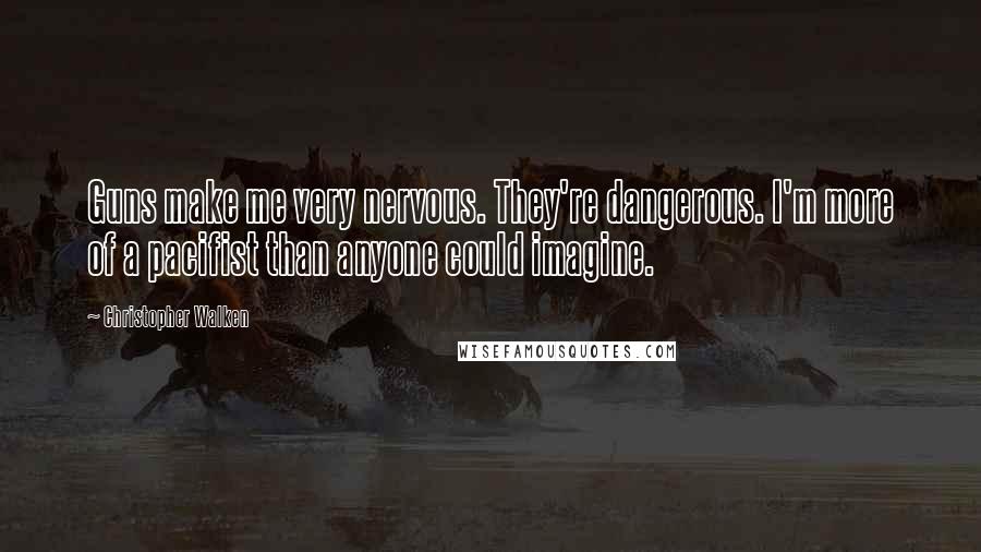 Christopher Walken Quotes: Guns make me very nervous. They're dangerous. I'm more of a pacifist than anyone could imagine.