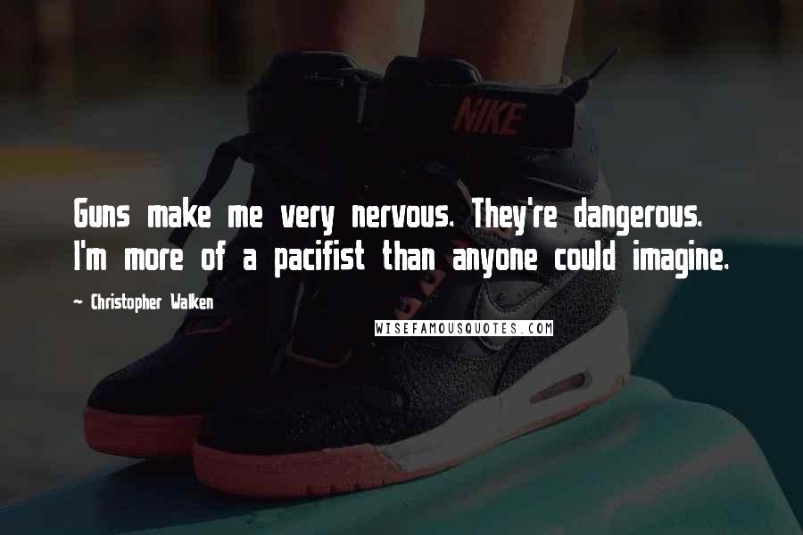 Christopher Walken Quotes: Guns make me very nervous. They're dangerous. I'm more of a pacifist than anyone could imagine.