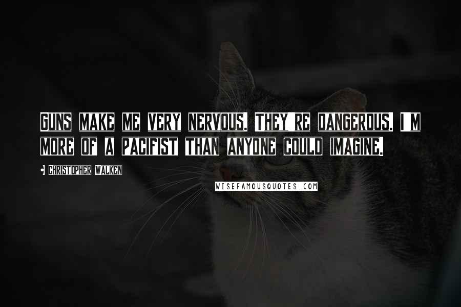 Christopher Walken Quotes: Guns make me very nervous. They're dangerous. I'm more of a pacifist than anyone could imagine.