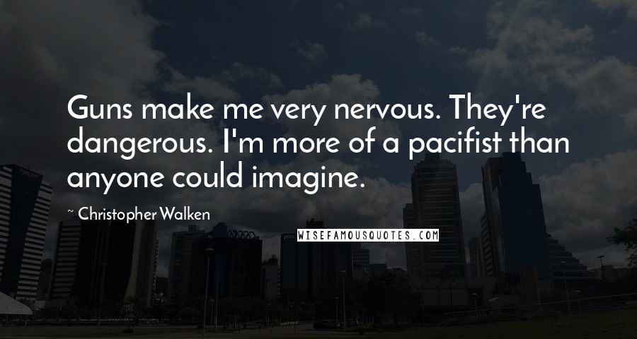 Christopher Walken Quotes: Guns make me very nervous. They're dangerous. I'm more of a pacifist than anyone could imagine.