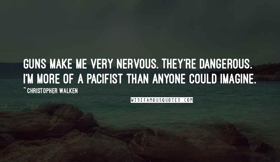 Christopher Walken Quotes: Guns make me very nervous. They're dangerous. I'm more of a pacifist than anyone could imagine.