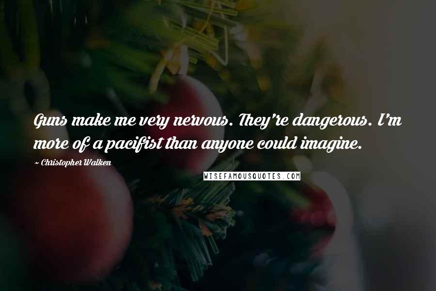 Christopher Walken Quotes: Guns make me very nervous. They're dangerous. I'm more of a pacifist than anyone could imagine.