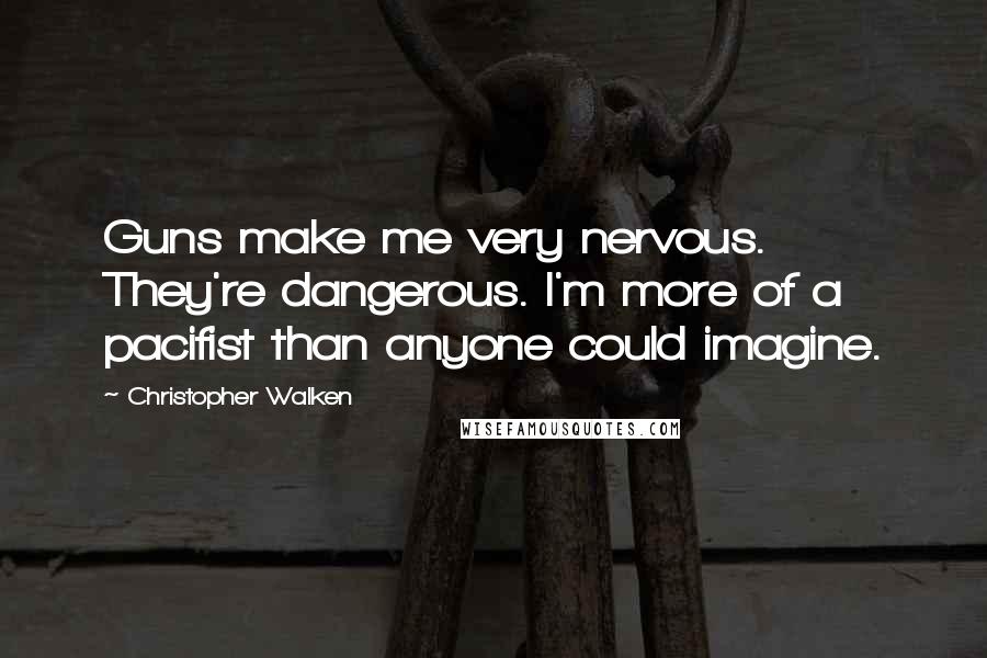 Christopher Walken Quotes: Guns make me very nervous. They're dangerous. I'm more of a pacifist than anyone could imagine.