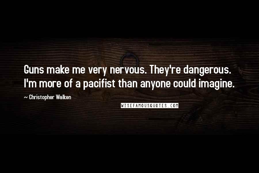 Christopher Walken Quotes: Guns make me very nervous. They're dangerous. I'm more of a pacifist than anyone could imagine.