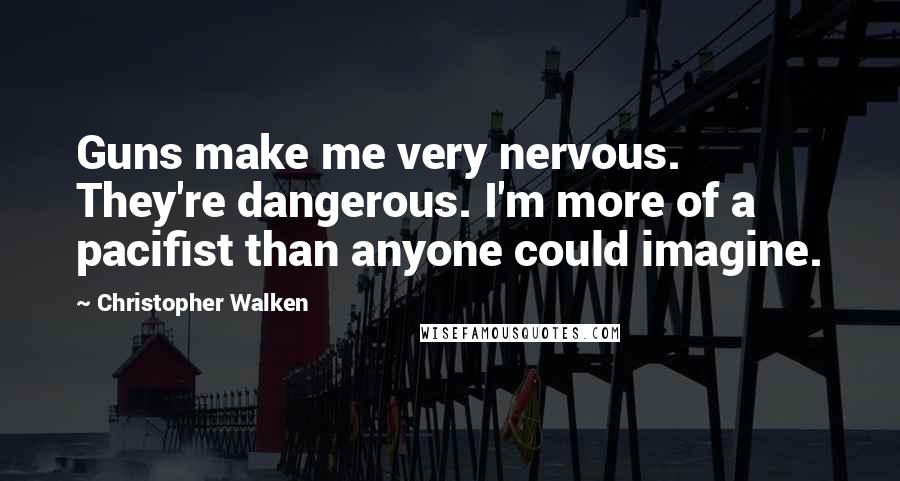 Christopher Walken Quotes: Guns make me very nervous. They're dangerous. I'm more of a pacifist than anyone could imagine.