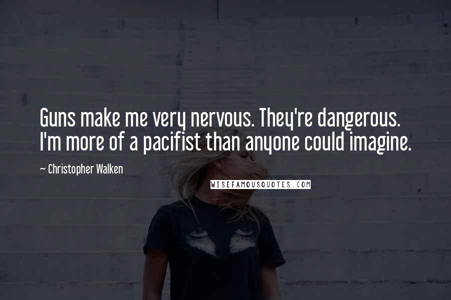 Christopher Walken Quotes: Guns make me very nervous. They're dangerous. I'm more of a pacifist than anyone could imagine.