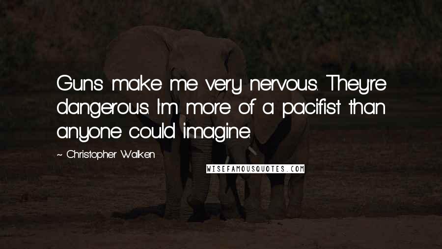 Christopher Walken Quotes: Guns make me very nervous. They're dangerous. I'm more of a pacifist than anyone could imagine.