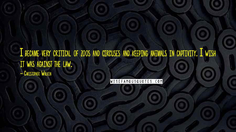 Christopher Walken Quotes: I became very critical of zoos and circuses and keeping animals in captivity. I wish it was against the law.