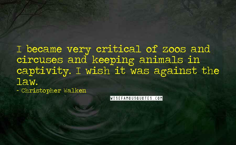 Christopher Walken Quotes: I became very critical of zoos and circuses and keeping animals in captivity. I wish it was against the law.