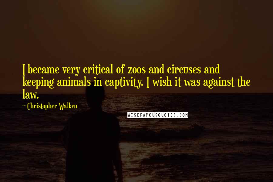 Christopher Walken Quotes: I became very critical of zoos and circuses and keeping animals in captivity. I wish it was against the law.