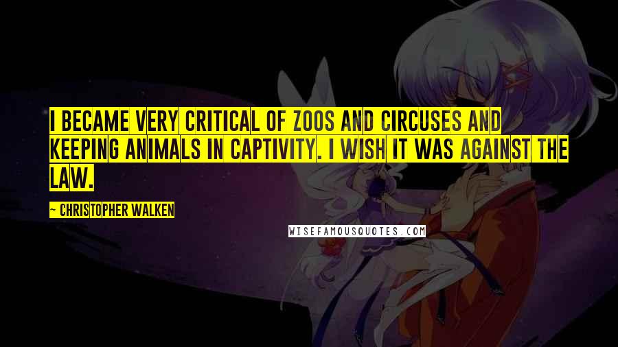 Christopher Walken Quotes: I became very critical of zoos and circuses and keeping animals in captivity. I wish it was against the law.