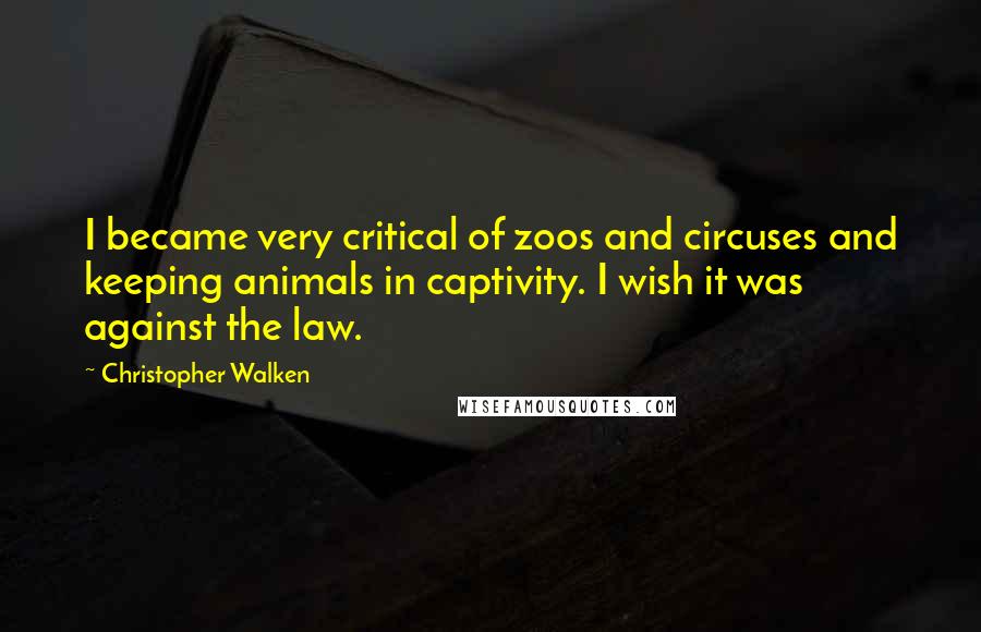 Christopher Walken Quotes: I became very critical of zoos and circuses and keeping animals in captivity. I wish it was against the law.