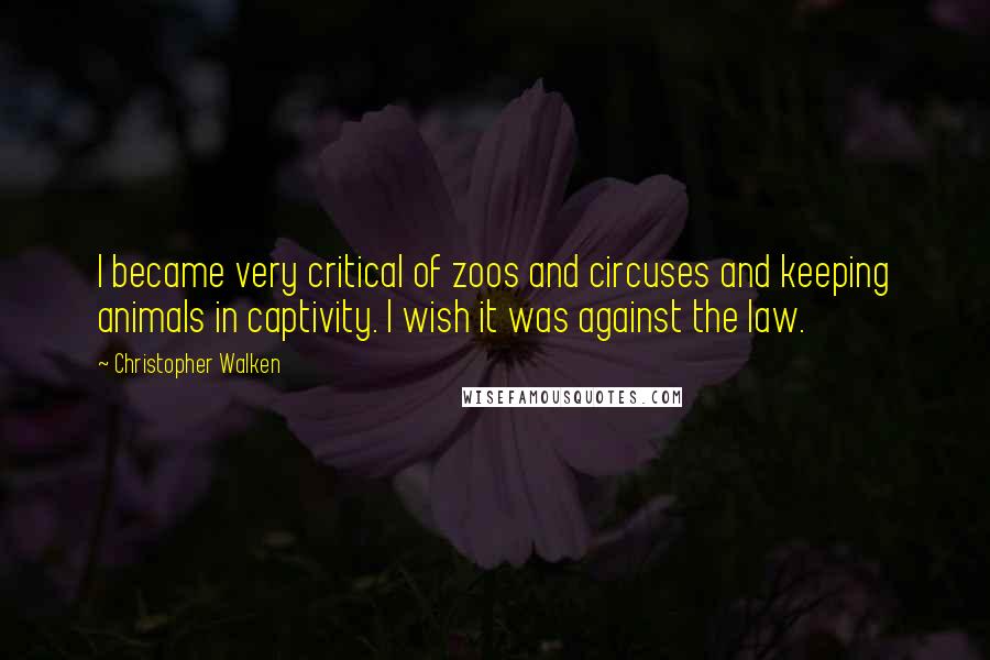 Christopher Walken Quotes: I became very critical of zoos and circuses and keeping animals in captivity. I wish it was against the law.