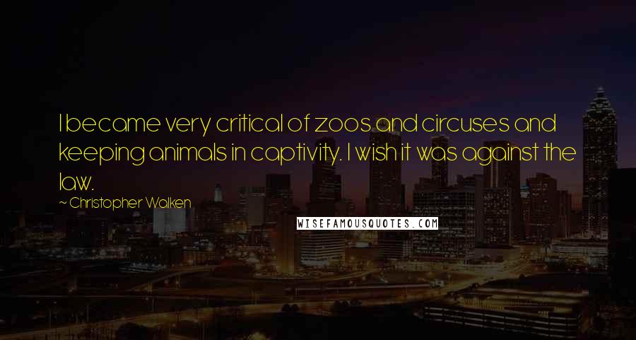 Christopher Walken Quotes: I became very critical of zoos and circuses and keeping animals in captivity. I wish it was against the law.