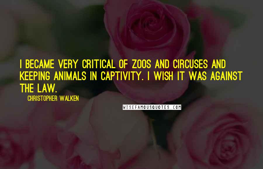 Christopher Walken Quotes: I became very critical of zoos and circuses and keeping animals in captivity. I wish it was against the law.