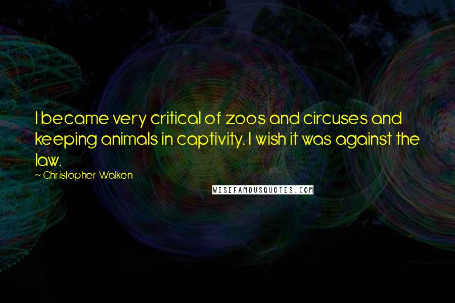 Christopher Walken Quotes: I became very critical of zoos and circuses and keeping animals in captivity. I wish it was against the law.