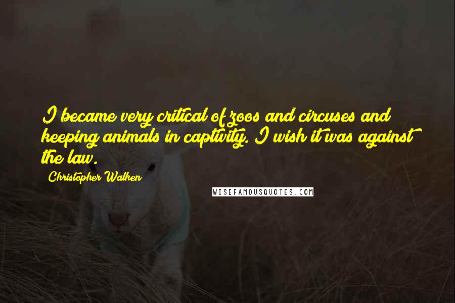 Christopher Walken Quotes: I became very critical of zoos and circuses and keeping animals in captivity. I wish it was against the law.