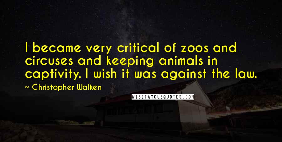 Christopher Walken Quotes: I became very critical of zoos and circuses and keeping animals in captivity. I wish it was against the law.