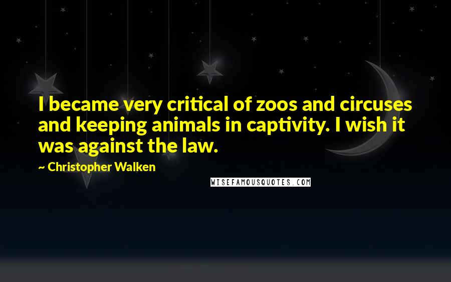 Christopher Walken Quotes: I became very critical of zoos and circuses and keeping animals in captivity. I wish it was against the law.