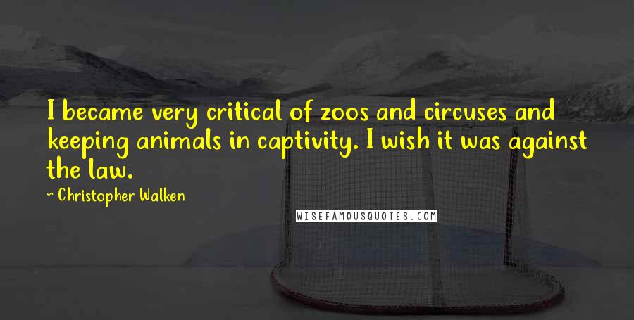 Christopher Walken Quotes: I became very critical of zoos and circuses and keeping animals in captivity. I wish it was against the law.