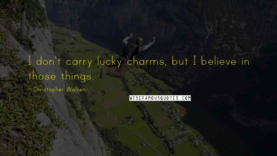 Christopher Walken Quotes: I don't carry lucky charms, but I believe in those things.