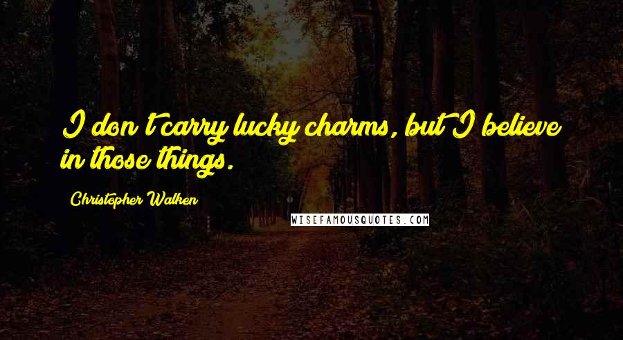 Christopher Walken Quotes: I don't carry lucky charms, but I believe in those things.