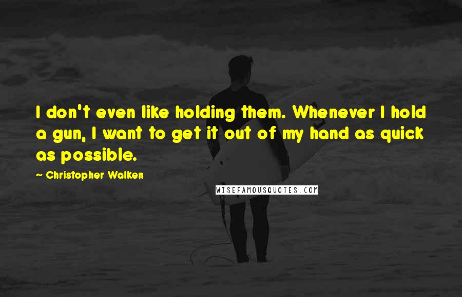 Christopher Walken Quotes: I don't even like holding them. Whenever I hold a gun, I want to get it out of my hand as quick as possible.